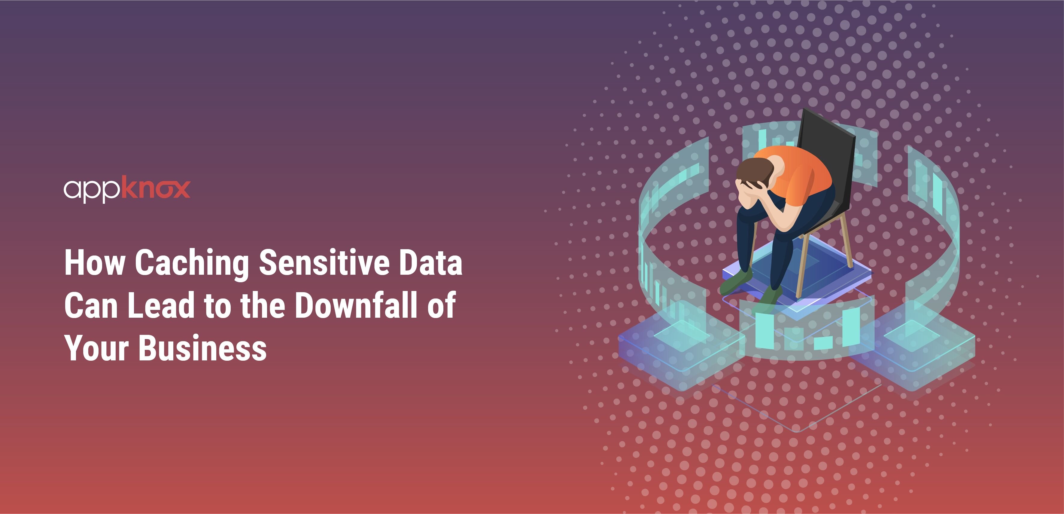 How Caching Sensitive Data Can Lead to the Downfall of Your Business